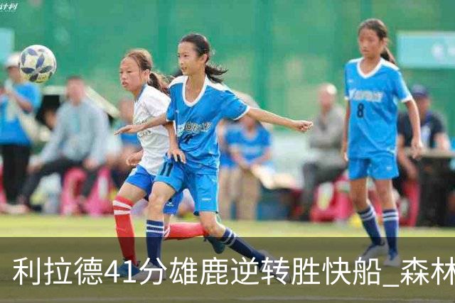 利拉德41分雄鹿逆转胜快船 森林里险胜开拓者